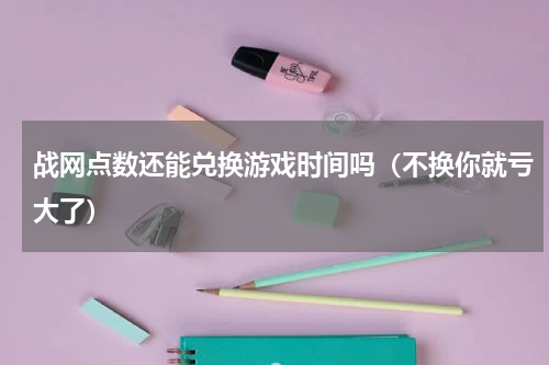 战网点数还能兑换游戏时间吗（不换你就亏大了）