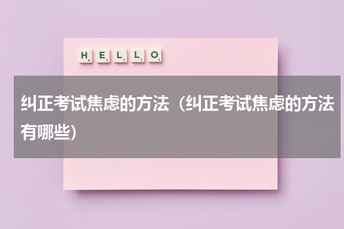 纠正考试焦虑的方法（纠正考试焦虑的方法有哪些）