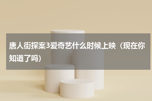 唐人街探案3爱奇艺什么时候上映（现在你知道了吗）