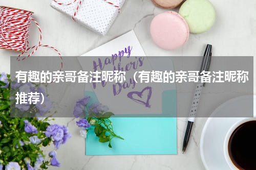 有趣的亲哥备注昵称（有趣的亲哥备注昵称推荐）