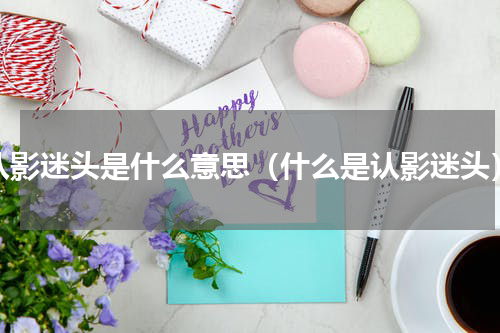 认影迷头是什么意思（什么是认影迷头）