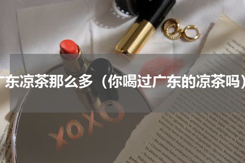 广东凉茶那么多（你喝过广东的凉茶吗）
