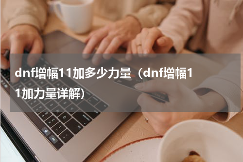 dnf增幅11加多少力量（dnf增幅11加力量详解）