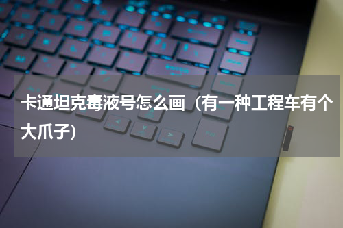 卡通坦克毒液号怎么画（有一种工程车有个大爪子）