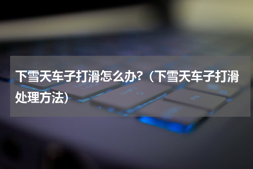 下雪天车子打滑怎么办?（下雪天车子打滑处理方法）