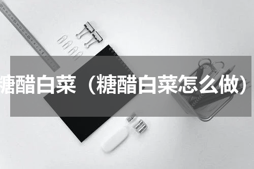 糖醋白菜（糖醋白菜怎么做）