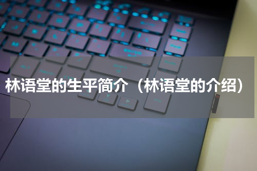 林语堂的生平简介（林语堂的介绍）