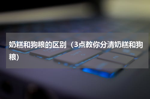 奶糕和狗粮的区别（3点教你分清奶糕和狗粮）