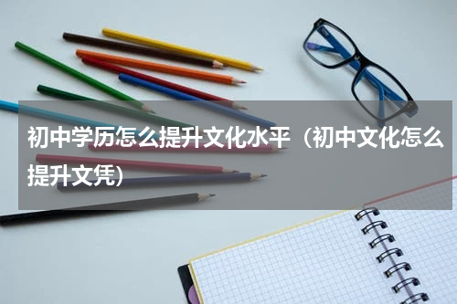 初中学历怎么提升文化水平（初中文化怎么提升文凭）