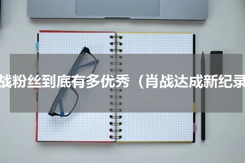 肖战粉丝到底有多优秀（肖战达成新纪录）