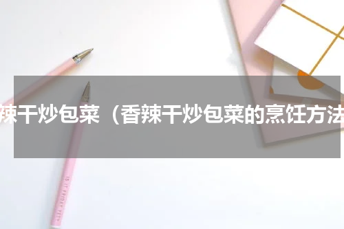 香辣干炒包菜（香辣干炒包菜的烹饪方法）