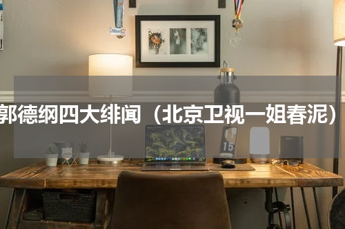 郭德纲四大绯闻（北京卫视一姐春泥）