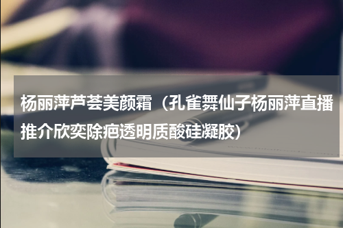 杨丽萍芦荟美颜霜（孔雀舞仙子杨丽萍直播推介欣奕除疤透明质酸硅凝胶）