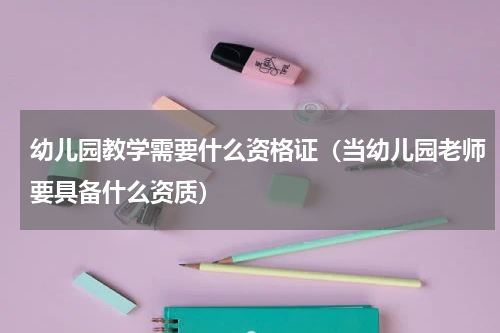 幼儿园教学需要什么资格证（当幼儿园老师要具备什么资质）