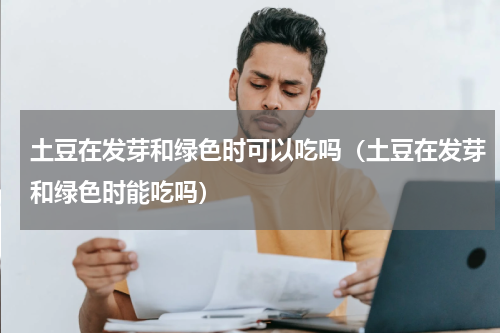 土豆在发芽和绿色时可以吃吗（土豆在发芽和绿色时能吃吗）