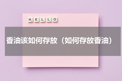 香油该如何存放（如何存放香油）