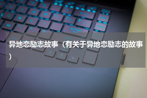 异地恋励志故事（有关于异地恋励志的故事）