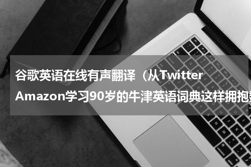 谷歌英语在线有声翻译（从TwitterAmazon学习90岁的牛津英语词典这样拥抱数字化）