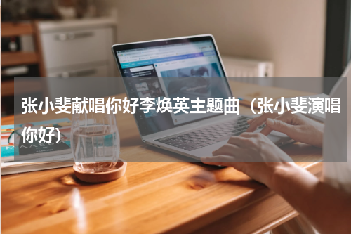 张小斐献唱你好李焕英主题曲（张小斐演唱你好）