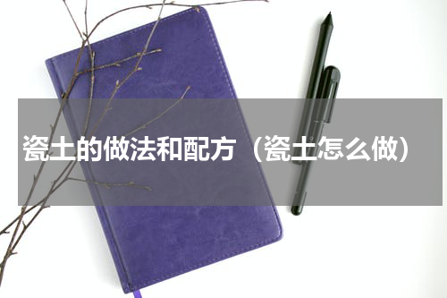 瓷土的做法和配方（瓷土怎么做）