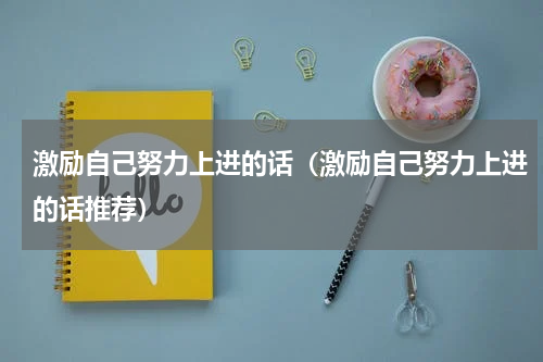 激励自己努力上进的话（激励自己努力上进的话推荐）