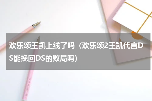 欢乐颂王凯上线了吗（欢乐颂2王凯代言DS能挽回DS的败局吗）