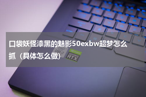 口袋妖怪漆黑的魅影50exbw超梦怎么抓（具体怎么做）