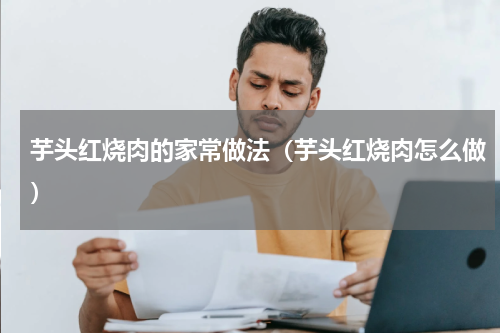 芋头红烧肉的家常做法（芋头红烧肉怎么做）