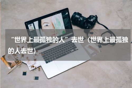 “世界上最孤独的人”去世（世界上最孤独的人去世）