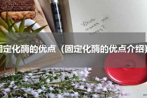 固定化酶的优点（固定化酶的优点介绍）