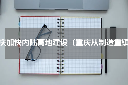重庆加快内陆高地建设（重庆从制造重镇）