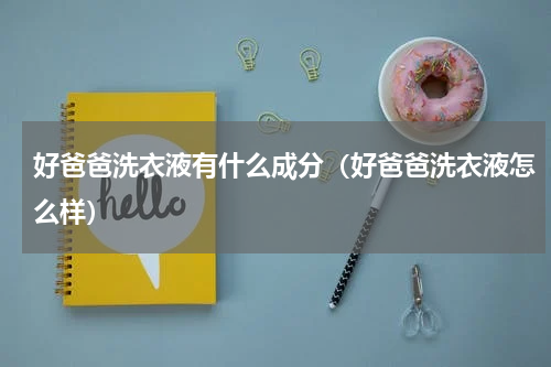 好爸爸洗衣液有什么成分（好爸爸洗衣液怎么样）