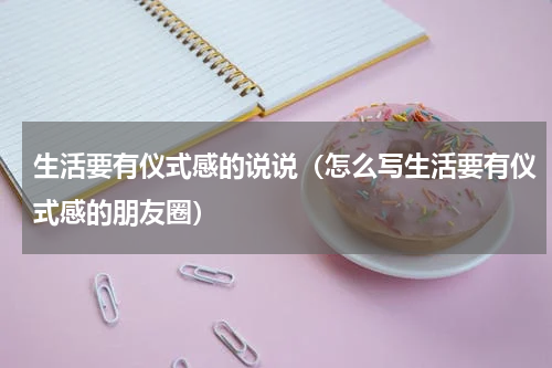 生活要有仪式感的说说（怎么写生活要有仪式感的朋友圈）