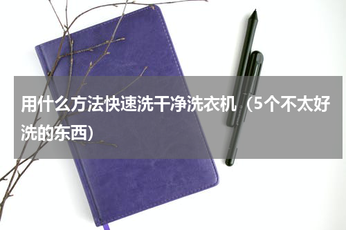 用什么方法快速洗干净洗衣机（5个不太好洗的东西）
