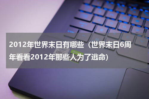 2012年世界末日有哪些（世界末日6周年看看2012年那些人为了逃命）