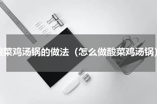 酸菜鸡汤锅的做法（怎么做酸菜鸡汤锅）