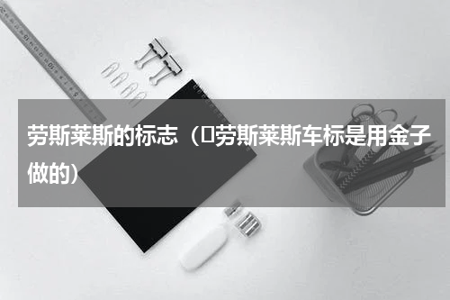 劳斯莱斯的标志（​劳斯莱斯车标是用金子做的）