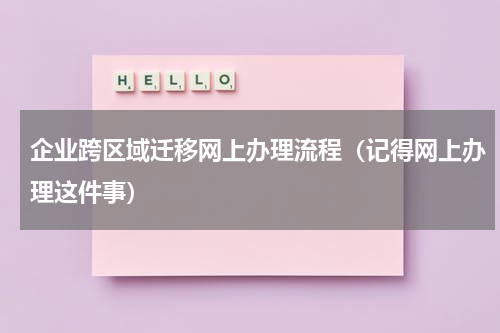 企业跨区域迁移网上办理流程（记得网上办理这件事）