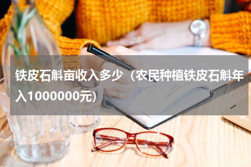 铁皮石斛亩收入多少（农民种植铁皮石斛年入1000000元）