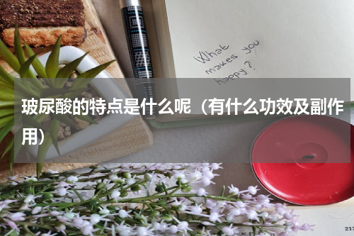 玻尿酸的特点是什么呢（有什么功效及副作用）
