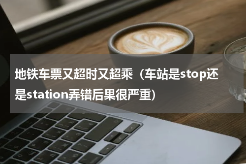 地铁车票又超时又超乘（车站是stop还是station弄错后果很严重）