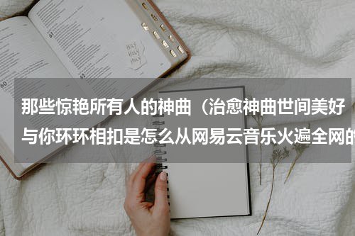 那些惊艳所有人的神曲（治愈神曲世间美好与你环环相扣是怎么从网易云音乐火遍全网的）