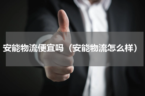 安能物流便宜吗（安能物流怎么样）