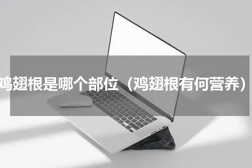 鸡翅根是哪个部位（鸡翅根有何营养）
