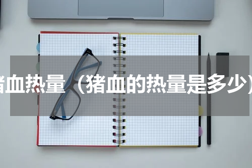 猪血热量（猪血的热量是多少）