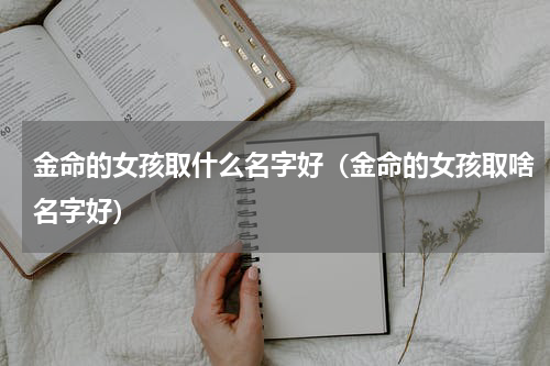 金命的女孩取什么名字好（金命的女孩取啥名字好）