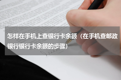 怎样在手机上查银行卡余额（在手机查邮政银行银行卡余额的步骤）