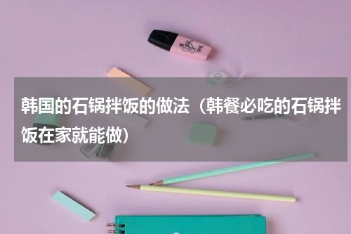 韩国的石锅拌饭的做法（韩餐必吃的石锅拌饭在家就能做）