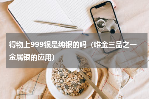 得物上999银是纯银的吗（唯金三品之一金属银的应用）