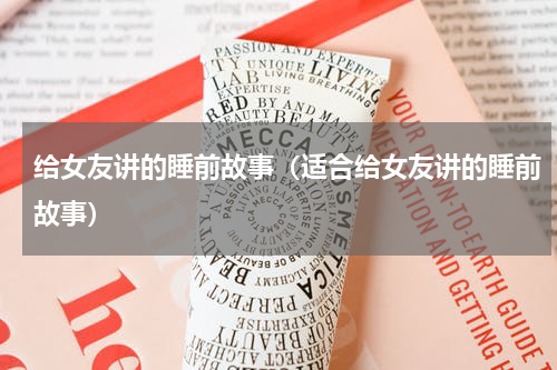 给女友讲的睡前故事（适合给女友讲的睡前故事）